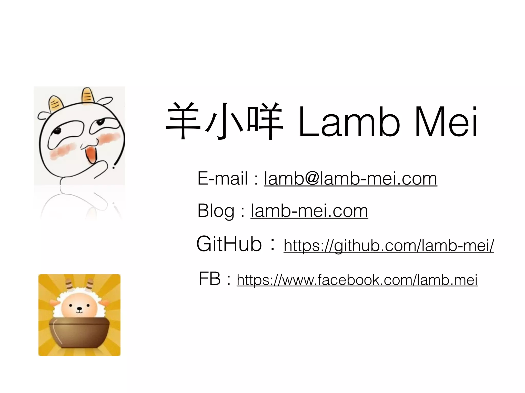 Blog : lamb-mei.com
⽺羊⼩小咩 Lamb Mei
E-mail : lamb@lamb-mei.com
FB : https://www.facebook.com/lamb.mei
GitHub：https://github.com/lamb-mei/
 