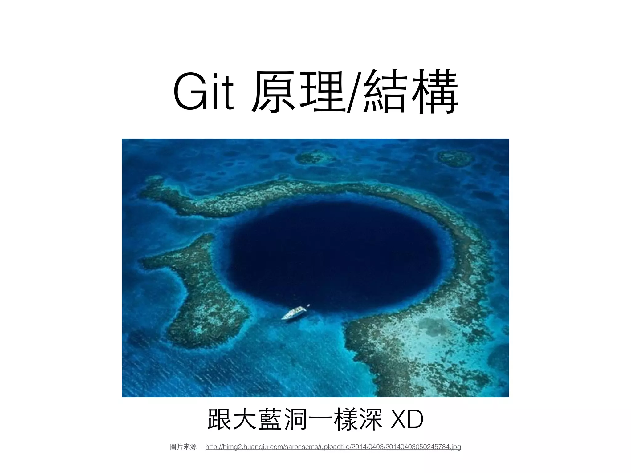 Git 原理/結構
圖⽚片來源 ：http://himg2.huanqiu.com/saronscms/uploadﬁle/2014/0403/20140403050245784.jpg
跟⼤大藍洞⼀一樣深 XD
Git 原理/結構
 