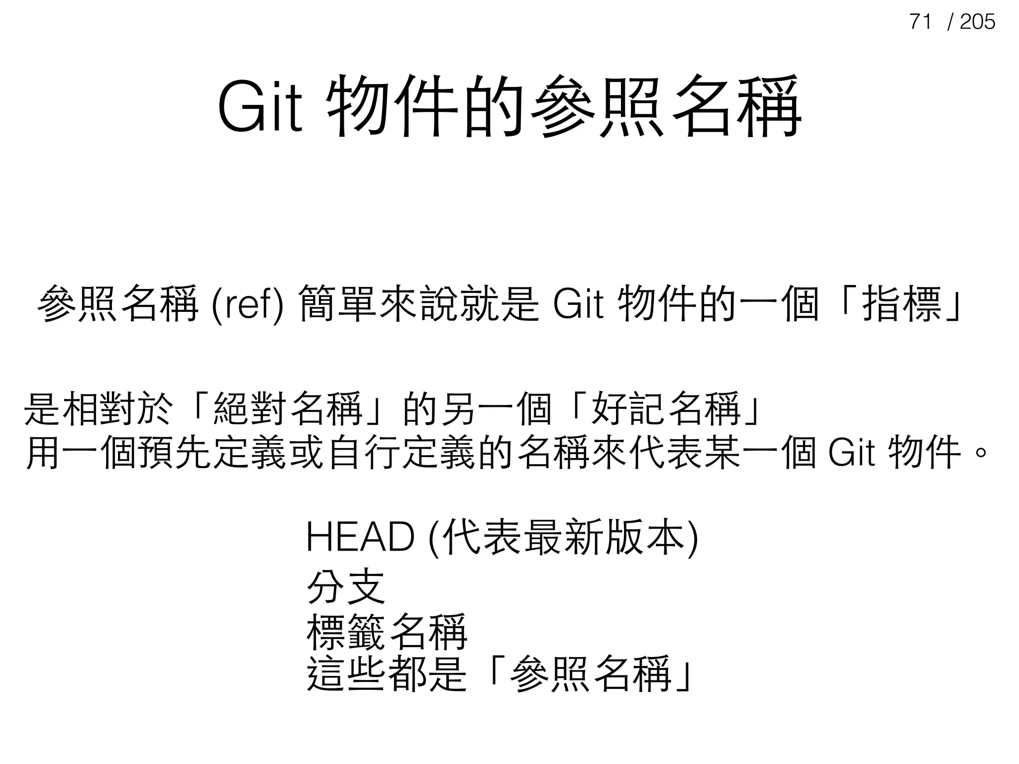 / 20571
Git 物件的參照名稱
參照名稱 (ref) 簡單來說就是 Git 物件的⼀一個「指標」
是相對於「絕對名稱」的另⼀一個「好記名稱」
⽤用⼀一個預先定義或⾃自⾏行定義的名稱來代表某⼀一個 Git 物件。
HEAD (代表最新版本)
分⽀支 
標籤名稱
這些都是「參照名稱」
 