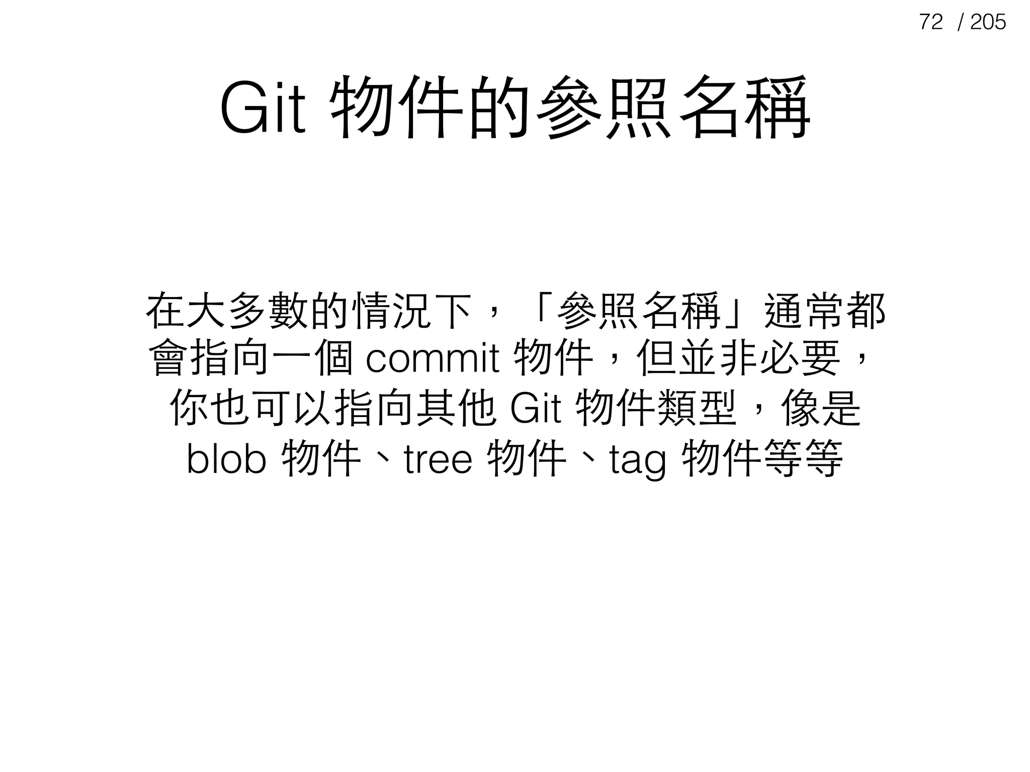 / 20572
在⼤大多數的情況下，「參照名稱」通常都
會指向⼀一個 commit 物件，但並⾮非必要，
你也可以指向其他 Git 物件類型，像是
blob 物件、tree 物件、tag 物件等等
Git 物件的參照名稱
 