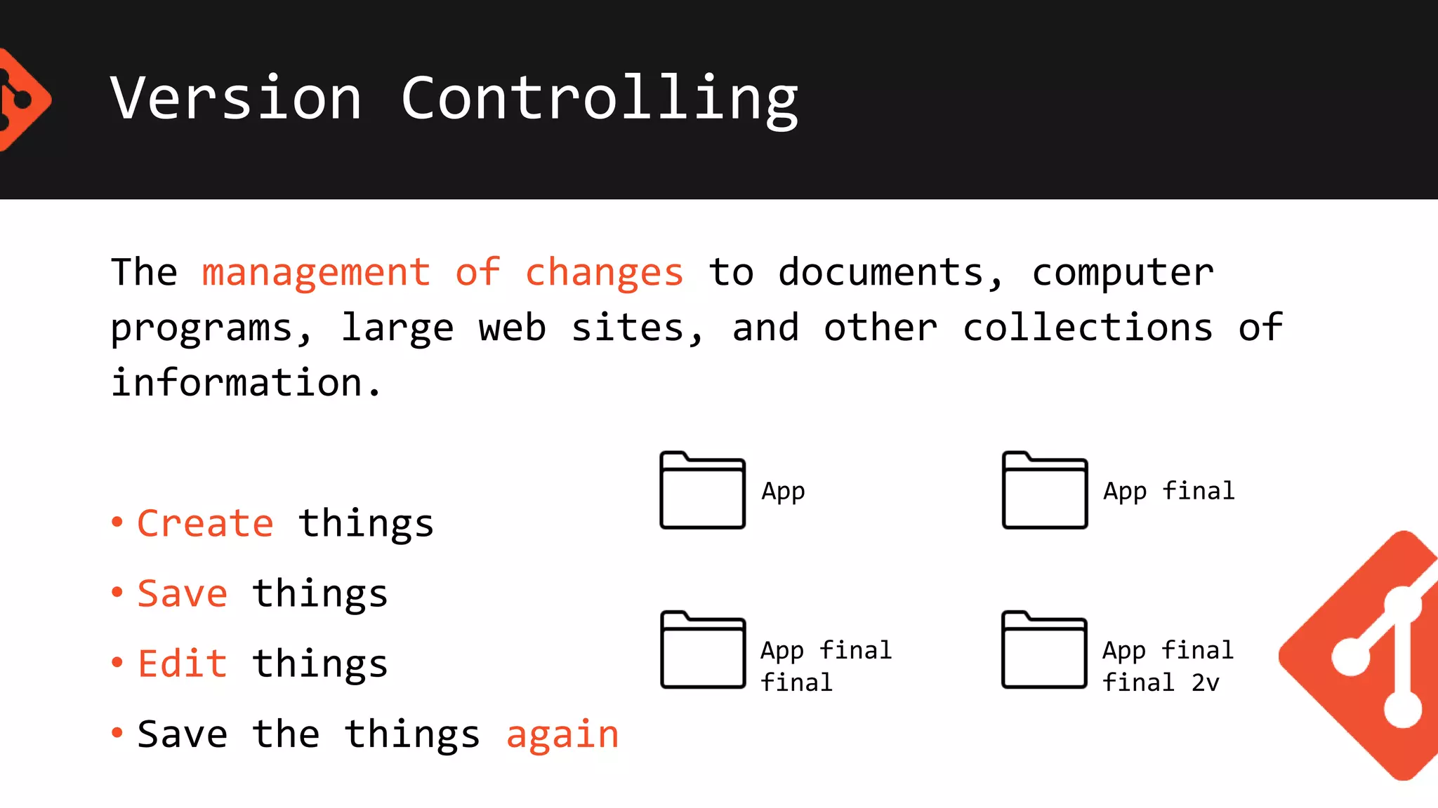 Version Controlling
The management of changes to documents, computer
programs, large web sites, and other collections of
information.
• Create things
• Save things
• Edit things
• Save the things again
App App final
App final
final
App final
final 2v
 