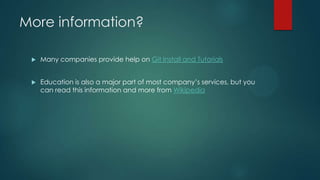 More information?
 Many companies provide help on Git Install and Tutorials
 Education is also a major part of most company’s services, but you
can read this information and more from Wikipedia
 