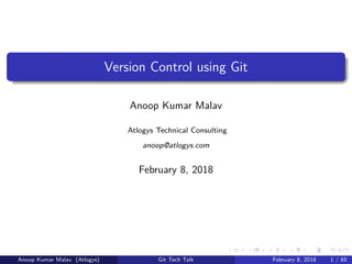 Version Control using Git
Anoop Kumar Malav
Atlogys Technical Consulting
anoop@atlogys.com
February 8, 2018
Anoop Kumar Malav (Atlogys) Git Tech Talk February 8, 2018 1 / 65
 