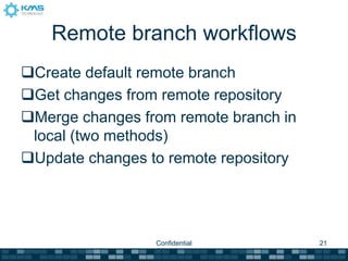Remote branch workflows
Create default remote branch
Get changes from remote repository
Merge changes from remote branch in
 local (two methods)
Update changes to remote repository




                 Confidential          21
 