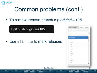 Common problems (cont.)
• To remove remote branch e.g origin/iss105

  > git push origin :iss105


• Use git tag to mark releases




                          Confidential        31
 