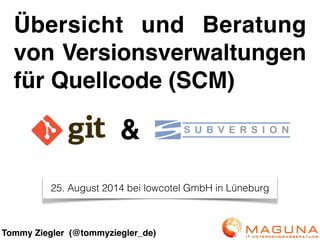 Übersicht und Beratung
von Versionsverwaltungen
für Quellcode (SCM)
Tommy Ziegler (@tommyziegler_de)
&
25. August 2014 bei lowcotel GmbH in Lüneburg
 