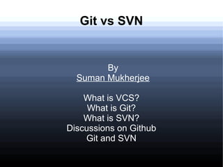 Git vs SVN


        By
  Suman Mukherjee

    What is VCS?
     What is Git?
    What is SVN?
Discussions on Github
    Git and SVN
 