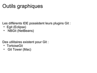 Outils graphiques


Les différents IDE possèdent leurs plugins Git :
 • Egit (Eclipse)
 • NBGit (NetBeans)


Des utilitaires existent pour Git :
• TortoiseGit
• Git Tower (Mac)
 