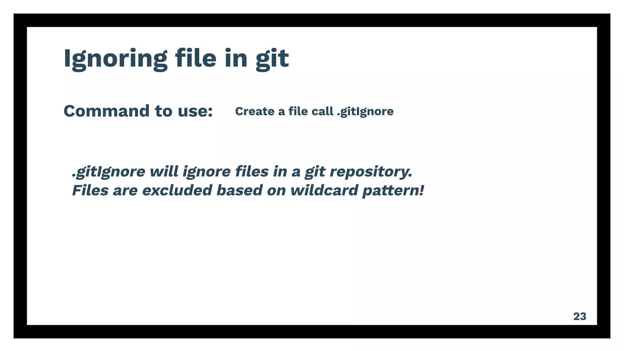Ignoring ﬁle in git
Command to use:
23
Create a ﬁle call .gitIgnore
.gitIgnore will ignore ﬁles in a git repository.
Files are excluded based on wildcard pattern!
 