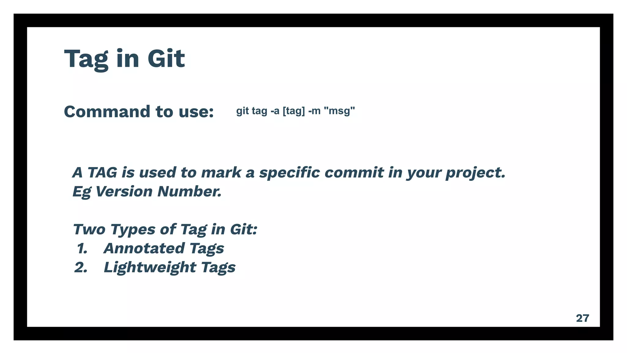 Tag in Git
Command to use:
27
git tag -a [tag] -m "msg"
A TAG is used to mark a speciﬁc commit in your project.
Eg Version Number.
Two Types of Tag in Git:
1. Annotated Tags
2. Lightweight Tags
 
