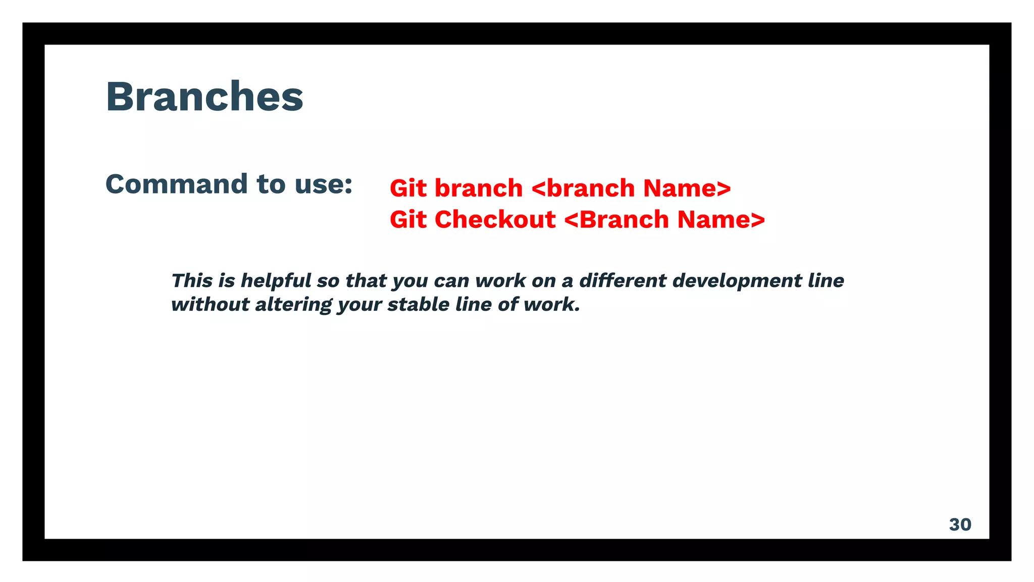 Branches
Command to use:
30
Git branch <branch Name>
Git Checkout <Branch Name>
This is helpful so that you can work on a different development line
without altering your stable line of work.
 