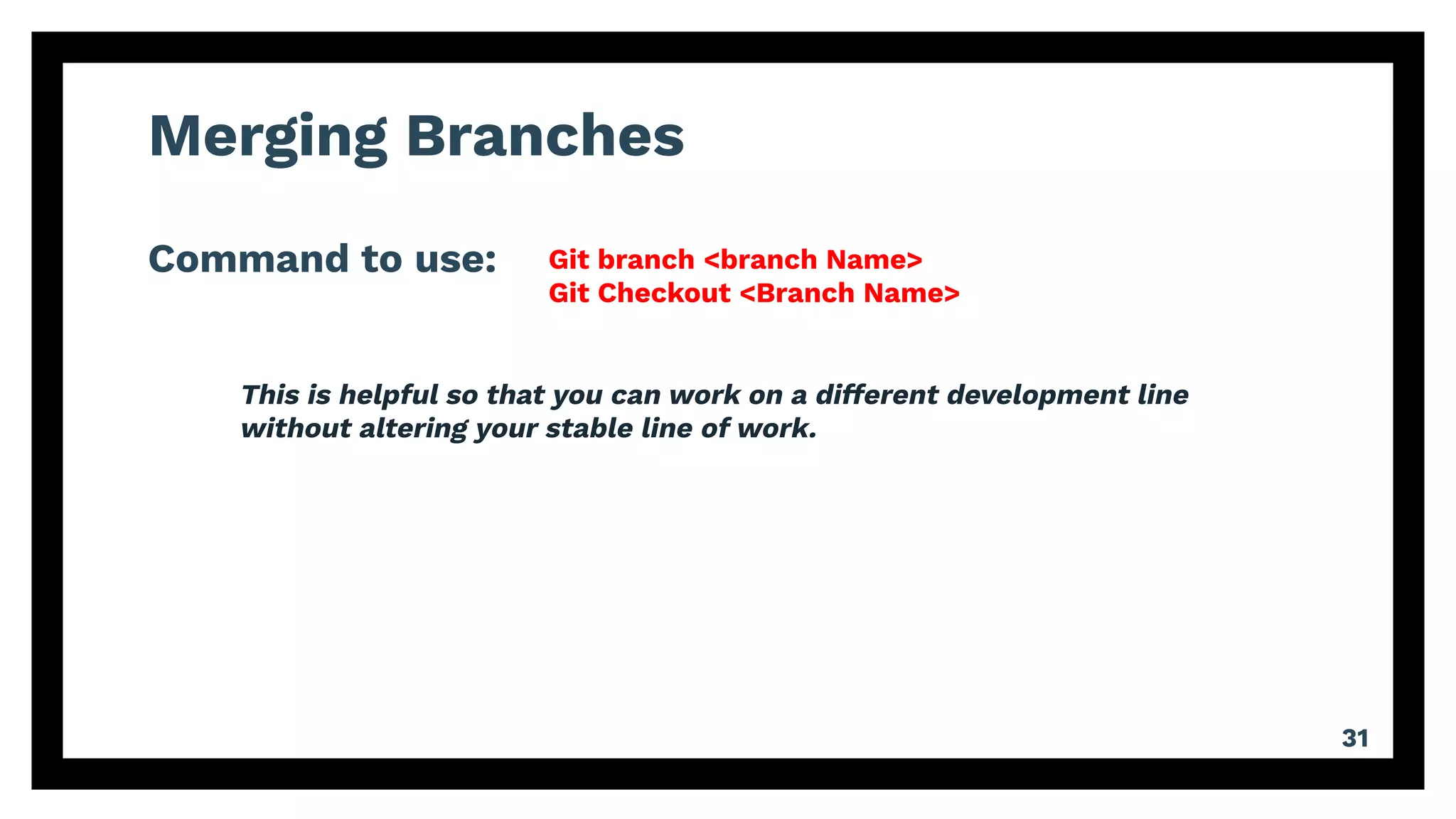 Merging Branches
Command to use:
31
Git branch <branch Name>
Git Checkout <Branch Name>
This is helpful so that you can work on a different development line
without altering your stable line of work.
 