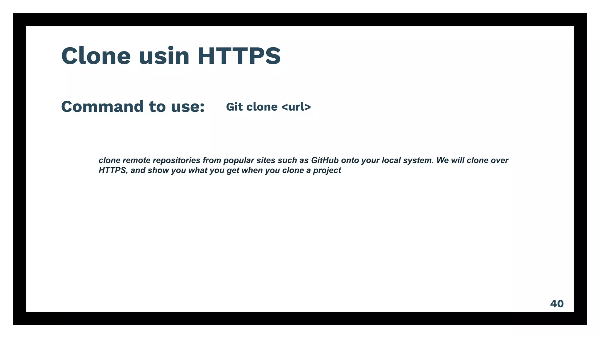 Clone usin HTTPS
Command to use:
40
Git clone <url>
clone remote repositories from popular sites such as GitHub onto your local system. We will clone over
HTTPS, and show you what you get when you clone a project
 
