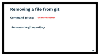 Removing a ﬁle from git
Command to use:
14
Git rm <ﬁleName>
Removes the git repository
 