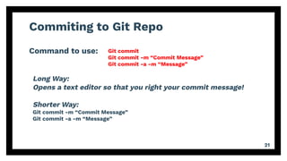 Commiting to Git Repo
Command to use:
21
Git commit
Git commit -m “Commit Message”
Git commit -a -m “Message”
Long Way:
Opens a text editor so that you right your commit message!
Shorter Way:
Git commit -m “Commit Message”
Git commit -a -m “Message”
 
