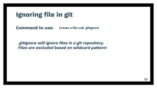 Ignoring ﬁle in git
Command to use:
23
Create a ﬁle call .gitIgnore
.gitIgnore will ignore ﬁles in a git repository.
Files are excluded based on wildcard pattern!
 