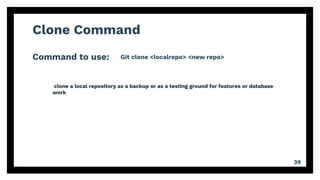 Clone Command
Command to use:
39
Git clone <localrepo> <new repo>
clone a local repository as a backup or as a testing ground for features or database
work
 