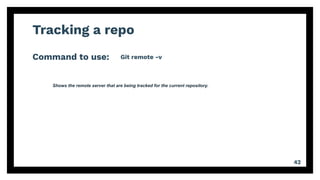 Tracking a repo
Command to use:
42
Git remote -v
Shows the remote server that are being tracked for the current repository.
 