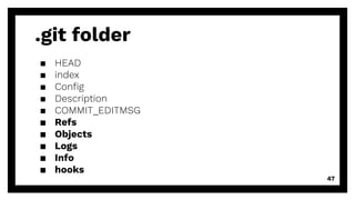 .git folder
▪ HEAD
▪ index
▪ Conﬁg
▪ Description
▪ COMMIT_EDITMSG
▪ Refs
▪ Objects
▪ Logs
▪ Info
▪ hooks
47
 