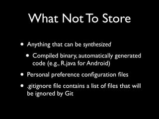 What Not To Store
• Anything that can be synthesized
 • Compiled binary, automatically generated
     code (e.g., R.java for Android)
• Personal preference conﬁguration ﬁles
• .gitignore ﬁle contains a list of ﬁles that will
  be ignored by Git
 