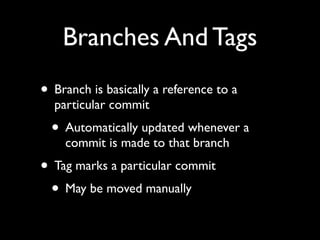 Branches And Tags
• Branch is basically a reference to a
  particular commit
  • Automatically updated whenever a
    commit is made to that branch
• Tag marks a particular commit
 • May be moved manually
 