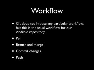 Workﬂow
•   Git does not impose any particular workﬂow,
    but this is the usual workﬂow for our
    Android repository.
•   Pull
•   Branch and merge
•   Commit changes
•   Push
 