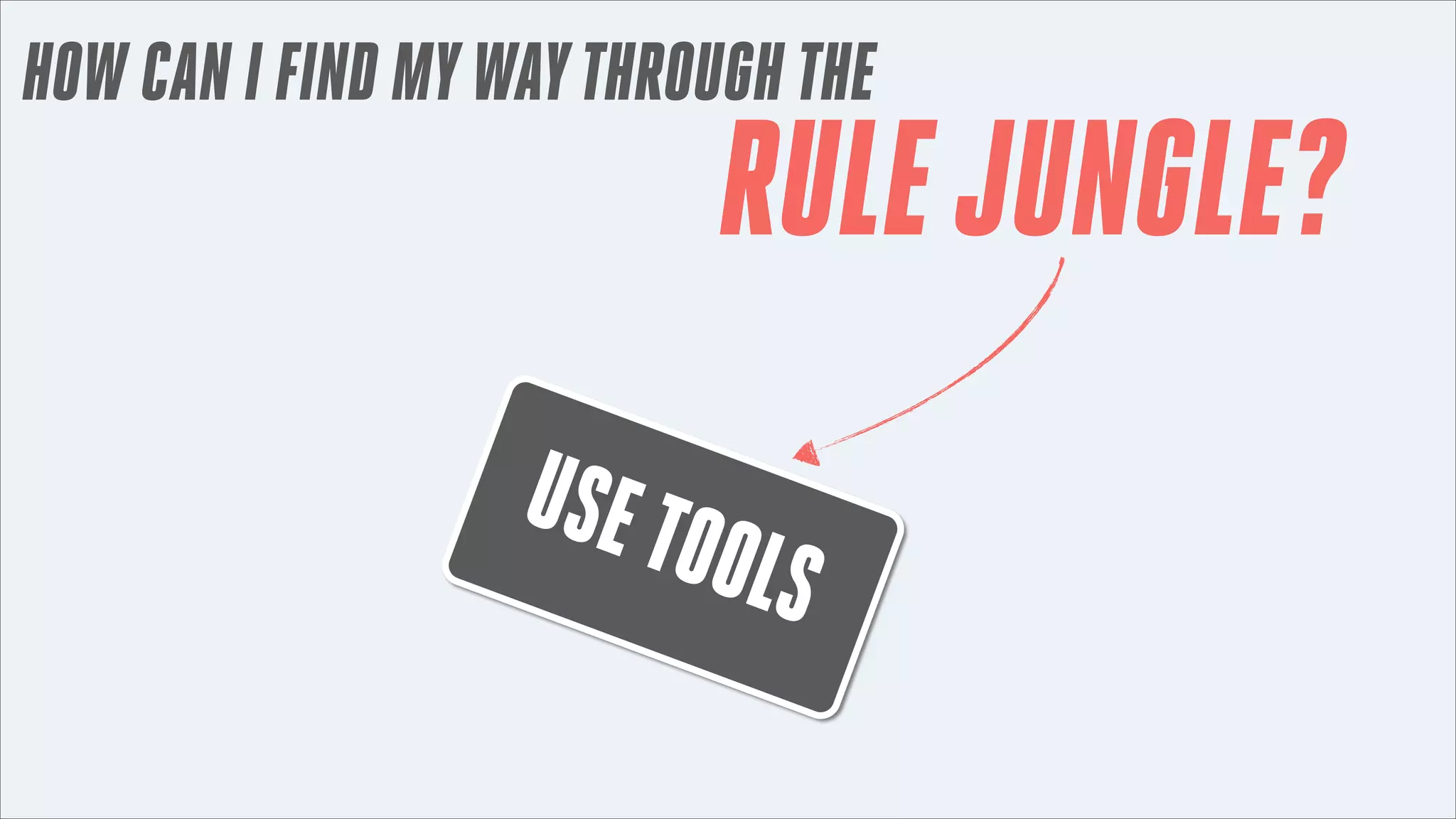 HOW CAN I FIND MY WAY THROUGH THE

RULE JUNGLE?

USE T

OOLS

 
