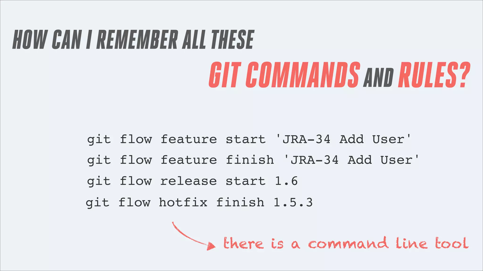 HOW CAN I REMEMBER ALL THESE

GIT COMMANDS AND RULES?
git flow feature start 'JRA-34 Add User'
git flow feature finish 'JRA-34 Add User'
git flow release start 1.6
git flow hotfix finish 1.5.3

there is a command line tool

 