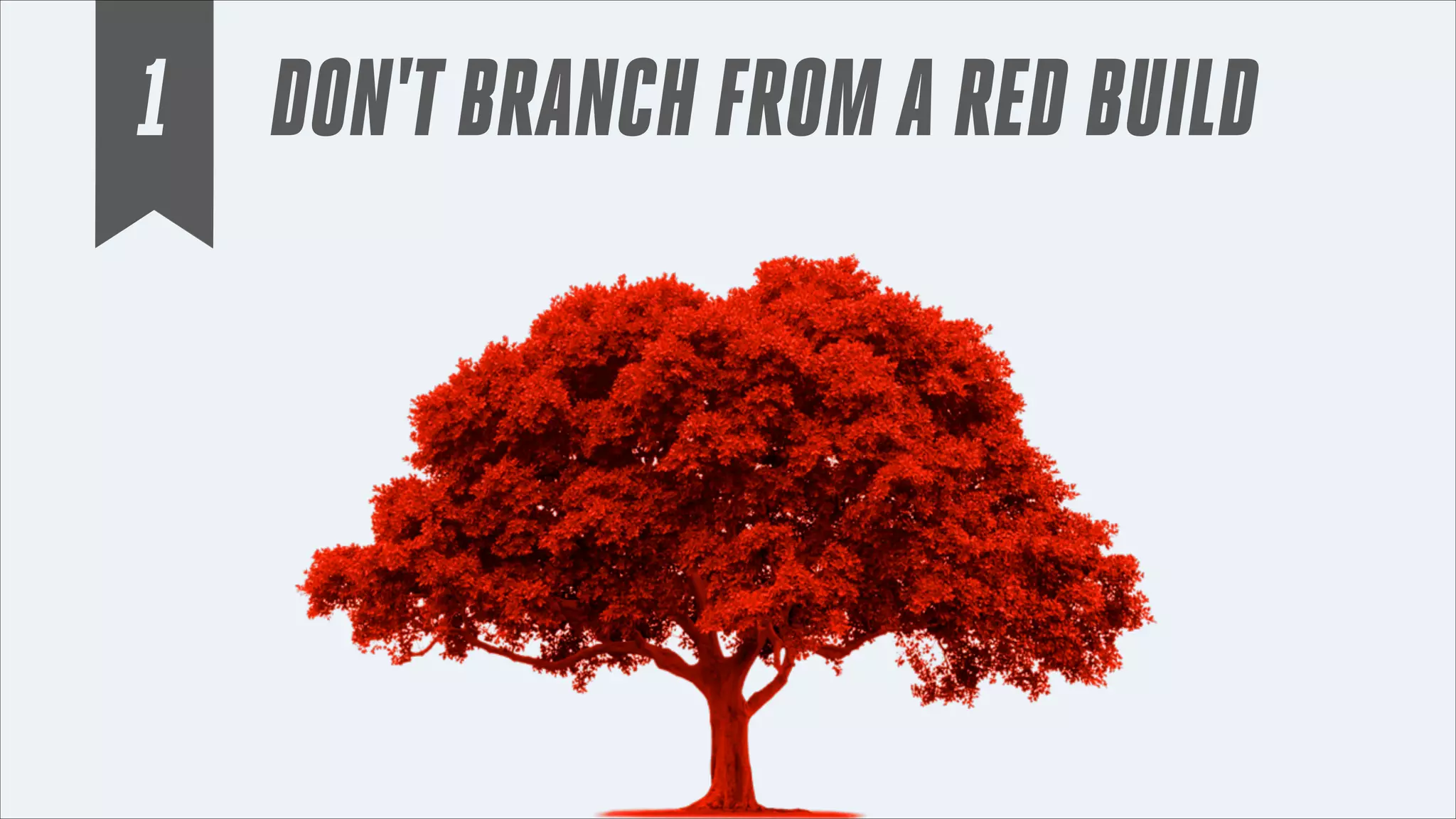 1 DON'T BRANCH FROM A RED BUILD

 