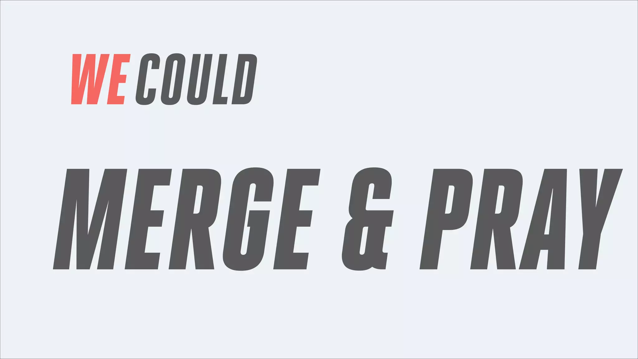 WE COULD

MERGE & PRAY

 