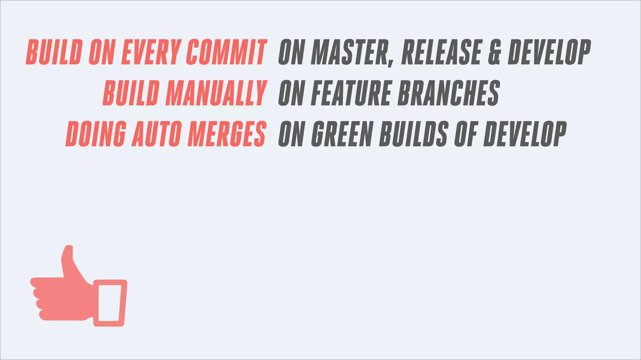 BUILD ON EVERY COMMIT ON MASTER, RELEASE & DEVELOP
BUILD MANUALLY ON FEATURE BRANCHES
DOING AUTO MERGES ON GREEN BUILDS OF DEVELOP

 