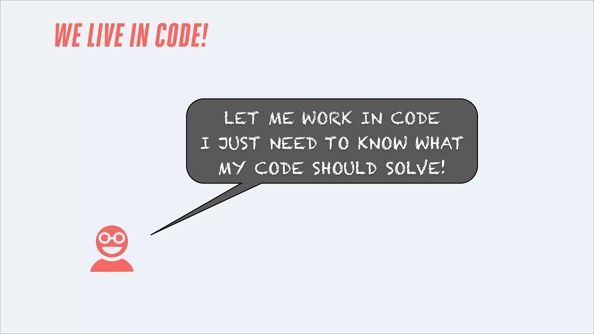 WE LIVE IN CODE!
LET ME WORK IN CODE
I JUST NEED TO KNOW WHAT
MY CODE SHOULD SOLVE!

 