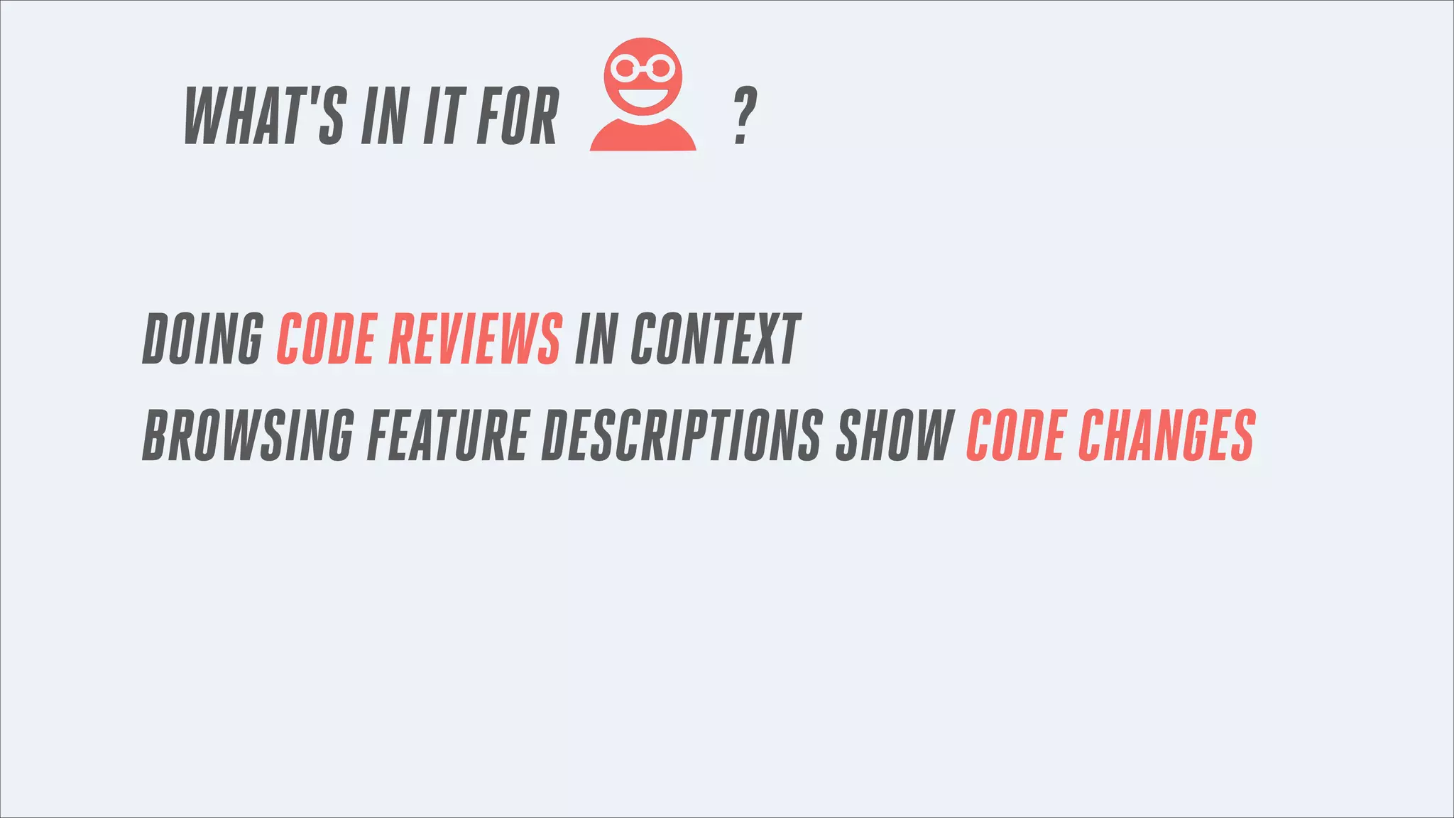 WHAT'S IN IT FOR

?

DOING CODE REVIEWS IN CONTEXT
BROWSING FEATURE DESCRIPTIONS SHOW CODE CHANGES

 