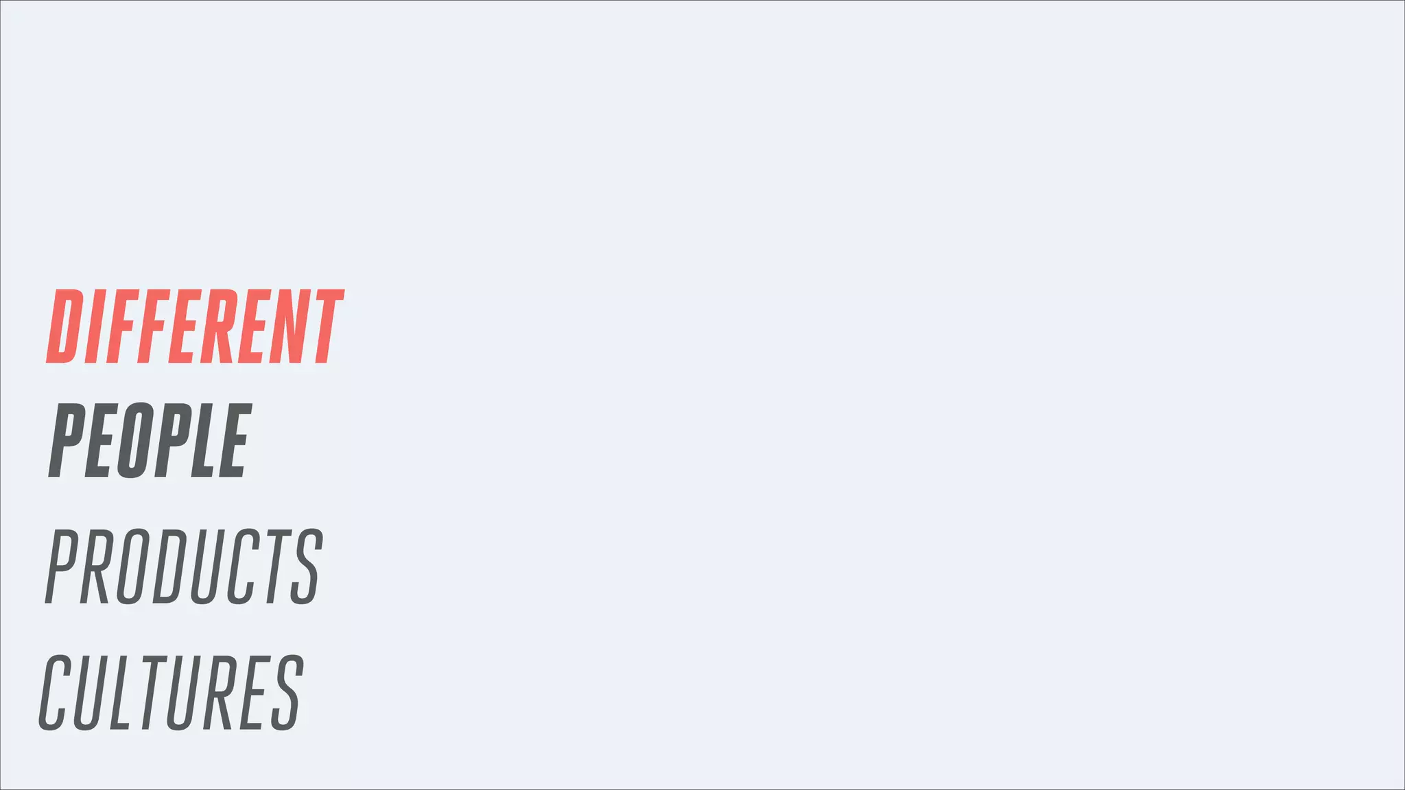 DIFFERENT
PEOPLE
PRODUCTS
CULTURES

 