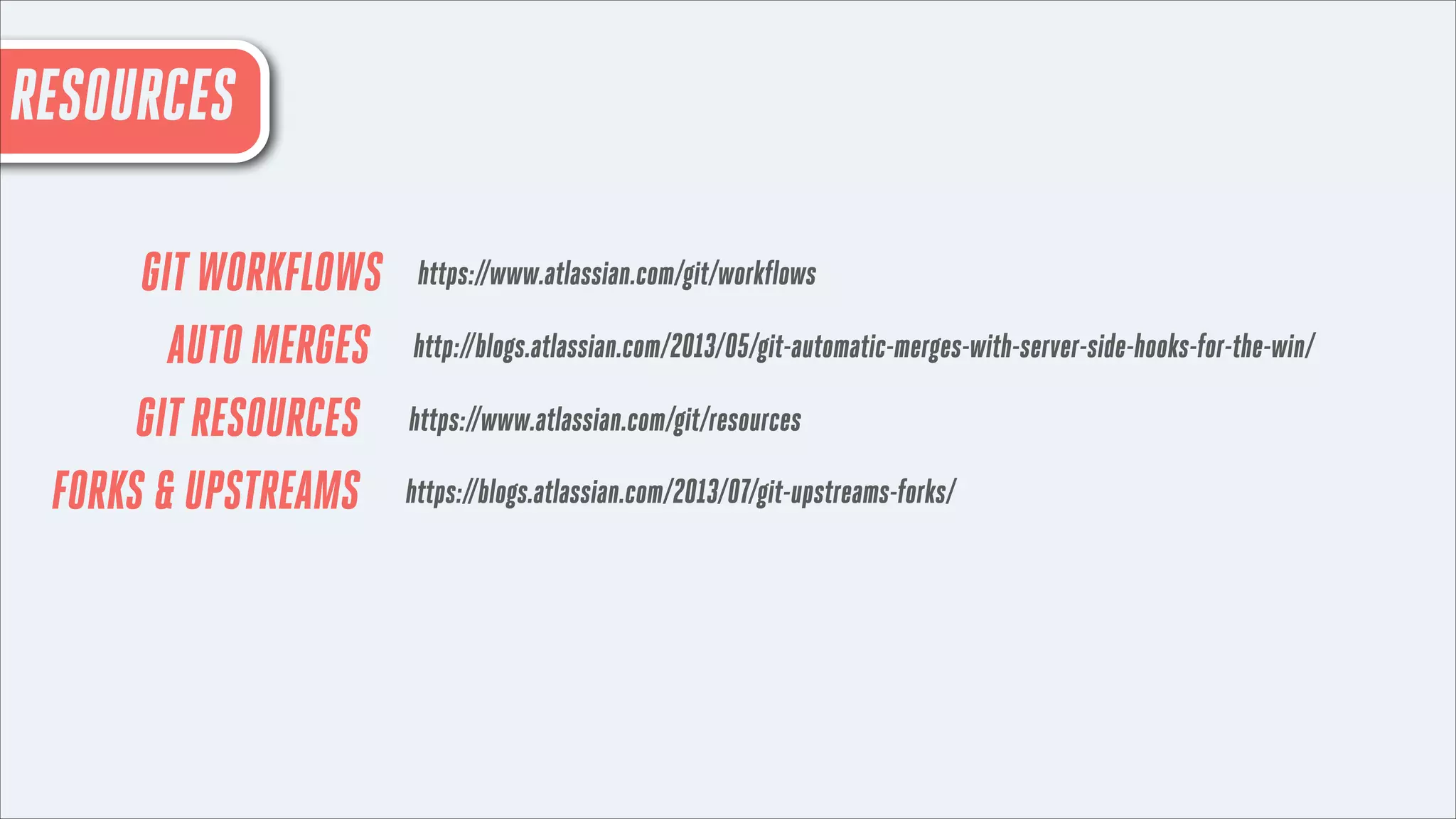 Resources
RESOURCES
GIT WORKFLOWS
AUTO MERGES
GIT RESOURCES
FORKS & UPSTREAMS

https://www.atlassian.com/git/workflows
http://blogs.atlassian.com/2013/05/git-automatic-merges-with-server-side-hooks-for-the-win/
https://www.atlassian.com/git/resources
https://blogs.atlassian.com/2013/07/git-upstreams-forks/

 