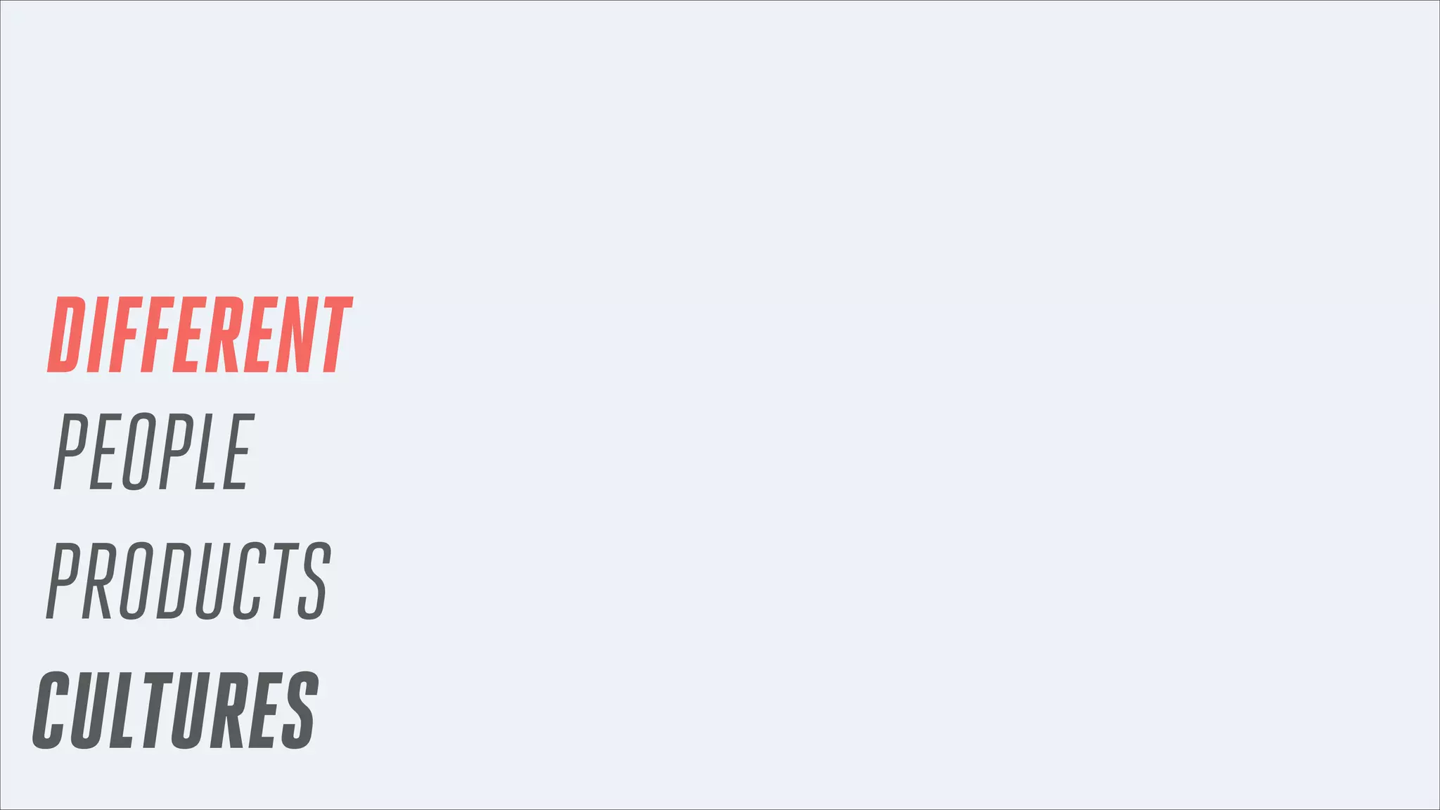 DIFFERENT
PEOPLE
PRODUCTS
CULTURES

 