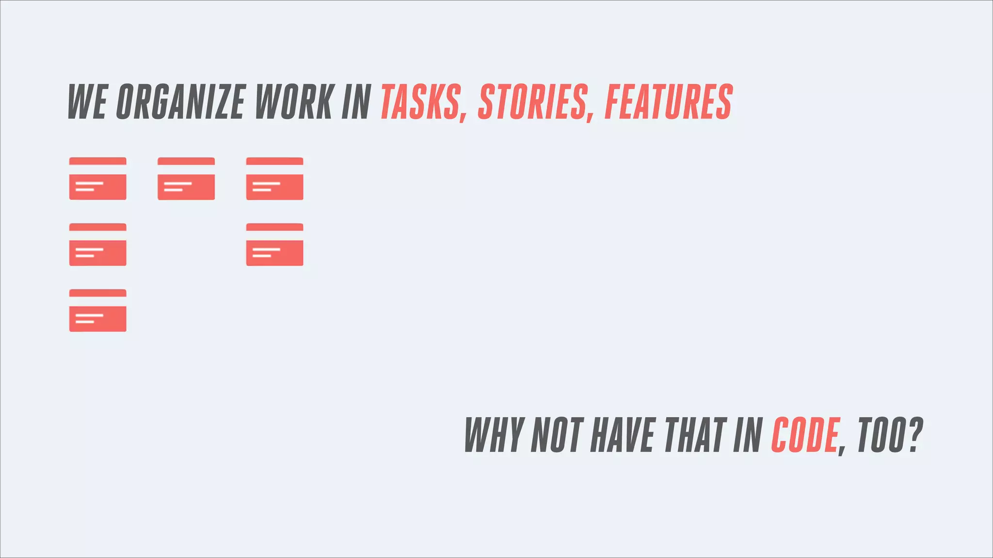 WE ORGANIZE WORK IN TASKS, STORIES, FEATURES

WHY NOT HAVE THAT IN CODE, TOO?

 