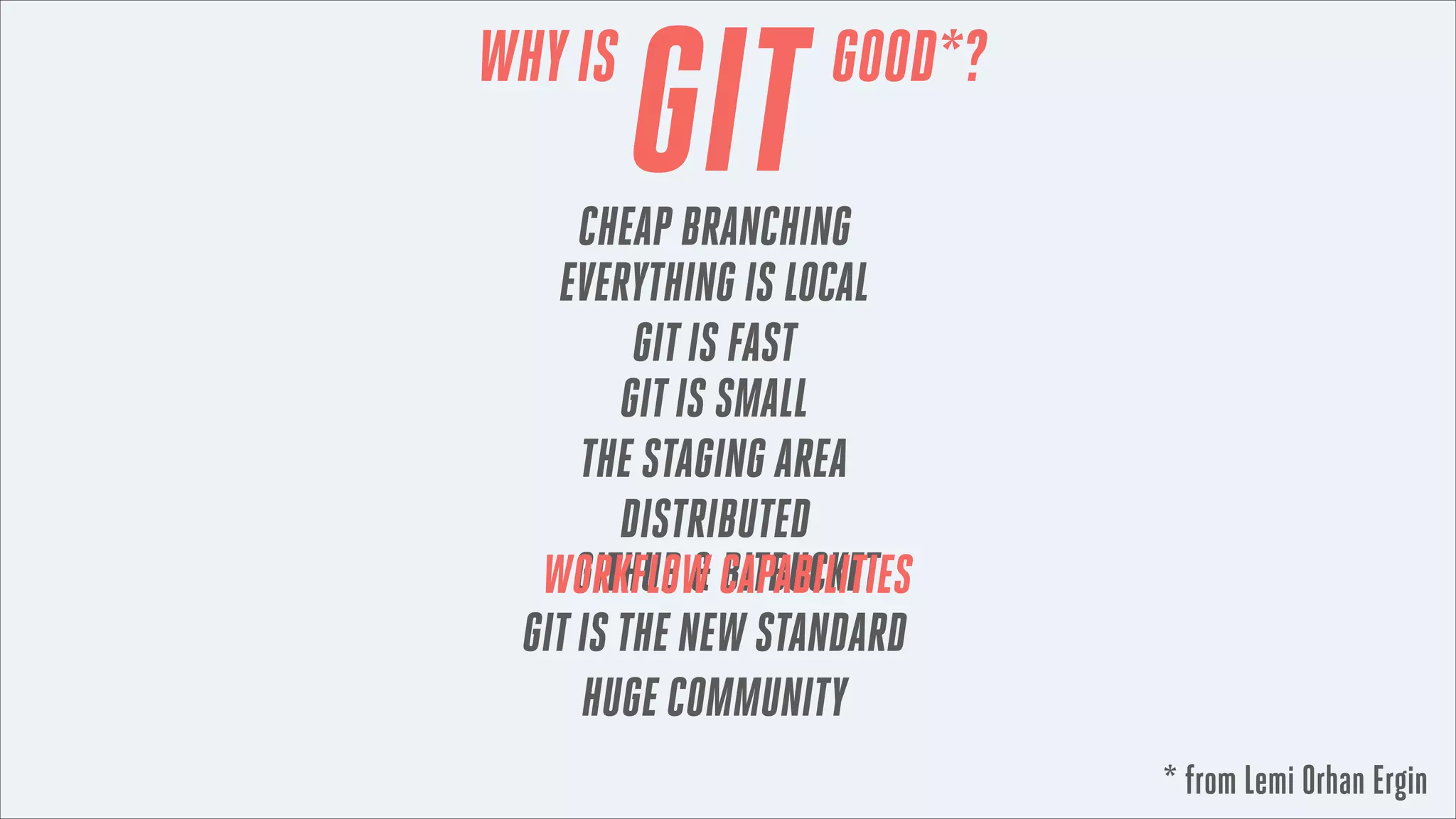 WHY IS

GIT

GOOD*?

CHEAP BRANCHING
EVERYTHING IS LOCAL
GIT IS FAST
GIT IS SMALL
THE STAGING AREA
DISTRIBUTED
GITHUB & BITBUCKET
WORKFLOW CAPABILITIES
GIT IS THE NEW STANDARD
HUGE COMMUNITY
* from Lemi Orhan Ergin

 