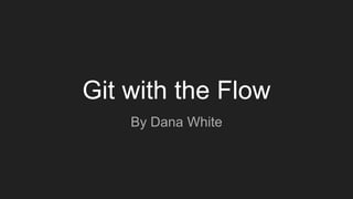 Git with the Flow
By Dana White
 