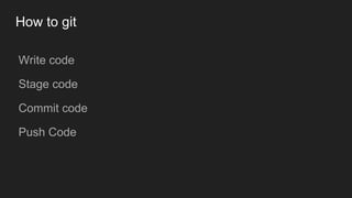 How to git
● Write code
● Stage code
● Commit code
● Push Code
 