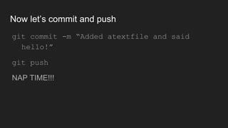 Now let’s commit and push
● git commit -m “Added atextfile and said
hello!”
● git push
● NAP TIME!!!
 