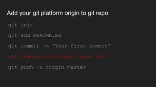 Add your git platform origin to git repo
● git init
● git add README.md
● git commit -m “Your first commit”
● git remote add origin <your url>
● git push -u origin master
 