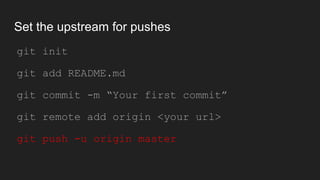Set the upstream for pushes
● git init
● git add README.md
● git commit -m “Your first commit”
● git remote add origin <your url>
● git push -u origin master
 