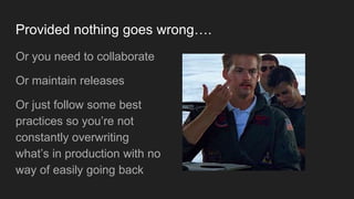 Provided nothing goes wrong….
Or you need to collaborate
Or maintain releases
Or just follow some best
practices so you’re not
constantly overwriting
what’s in production with no
way of easily going back
 