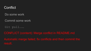 Conflict
● Do some work
● Commit some work
● Git pull…..
CONFLICT (content): Merge conflict in README.md
Automatic merge failed; fix conflicts and then commit the
result.
 