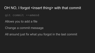OH NO, I forgot <insert thing> with that commit
● git commit --amend
● Allows you to add a file
● Change a commit message
● All around just fix what you forgot in the last commit
 