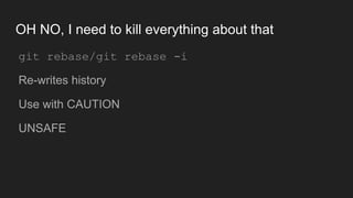 OH NO, I need to kill everything about that
● git rebase/git rebase -i
● Re-writes history
● Use with CAUTION
● UNSAFE
 
