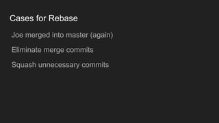 Cases for Rebase
● Joe merged into master (again)
● Eliminate merge commits
● Squash unnecessary commits
 