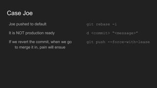 Case Joe
● Joe pushed to default
● It is NOT production ready
● If we revert the commit, when we
go to merge it in, pain will ensue
● git rebase -i
● d <commit> “<message>”
● git push
--force-with-lease
 