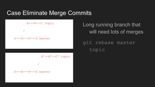 Case Eliminate Merge Commits
A---B---C topic
/
D---E---F---G master
● Long running branch
that will need lots of
merges
● git rebase master
topic
A'--B'--C' topic
/
D---E---F---G master
 